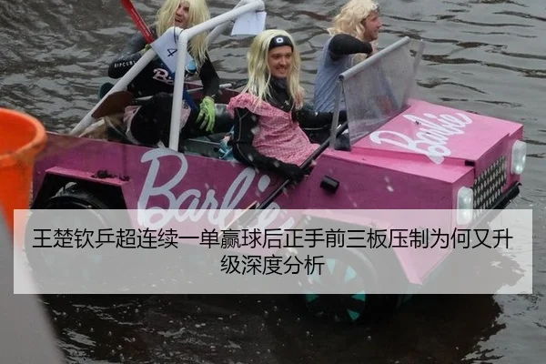 王楚钦乒超连续一单赢球后正手前三板压制为何又升级深度分析